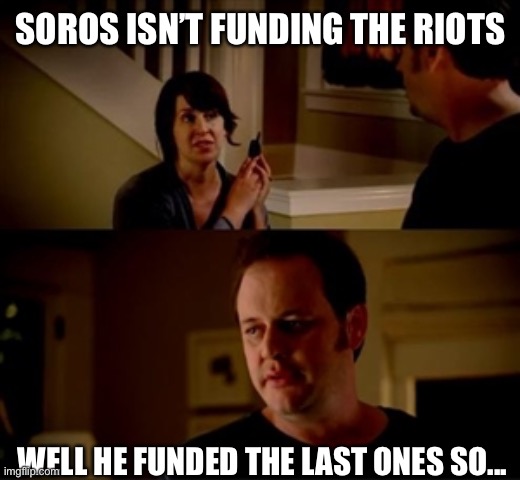 Jake from state farm | SOROS ISN’T FUNDING THE RIOTS WELL HE FUNDED THE LAST ONES SO... | image tagged in jake from state farm | made w/ Imgflip meme maker