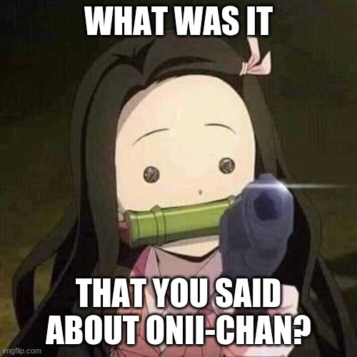 Nezuko | WHAT WAS IT; THAT YOU SAID ABOUT ONII-CHAN? | image tagged in nezuko | made w/ Imgflip meme maker