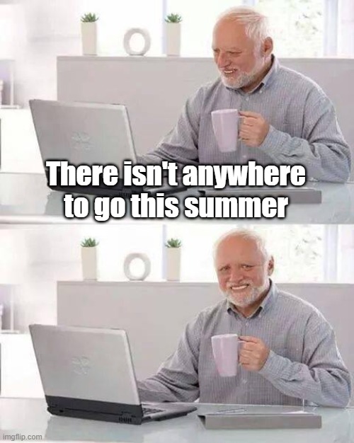 Hide the Pain Harold Meme | There isn't anywhere to go this summer | image tagged in memes,hide the pain harold | made w/ Imgflip meme maker