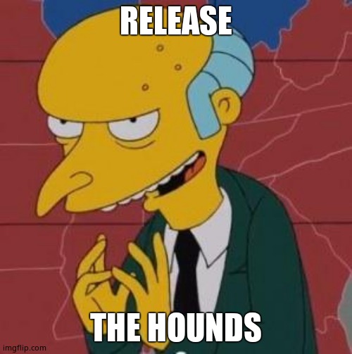 Mr. Burns Excellent | RELEASE THE HOUNDS | image tagged in mr burns excellent | made w/ Imgflip meme maker