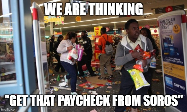 looters | WE ARE THINKING "GET THAT PAYCHECK FROM SOROS" | image tagged in looters | made w/ Imgflip meme maker