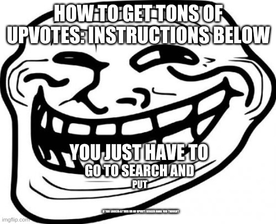 Troll Face Meme | HOW TO GET TONS OF UPVOTES: INSTRUCTIONS BELOW; YOU JUST HAVE TO; GO TO SEARCH AND; PUT; IF YOU LOOKED AT THIS UR AN UPVOTE BEGGER HAHA YOU THOUGHT | image tagged in memes,troll face | made w/ Imgflip meme maker