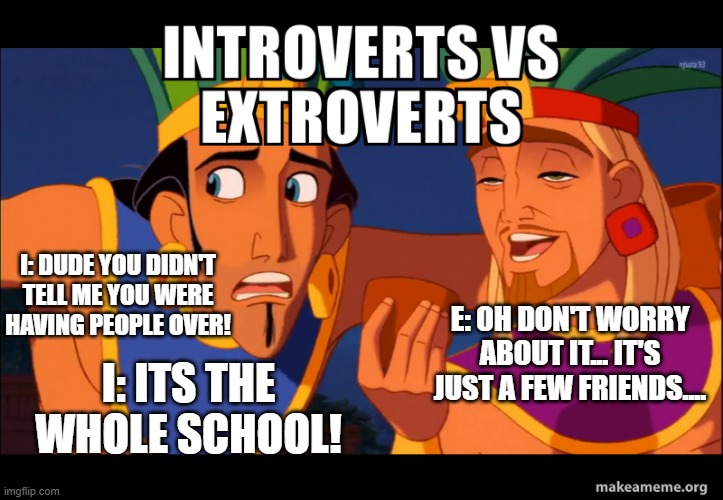 Extroverts vs Introverts | I: DUDE YOU DIDN'T TELL ME YOU WERE HAVING PEOPLE OVER! E: OH DON'T WORRY ABOUT IT... IT'S JUST A FEW FRIENDS.... I: ITS THE WHOLE SCHOOL! | image tagged in extroverts vs introverts | made w/ Imgflip meme maker