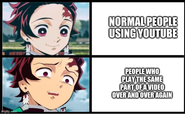 Sursprised Tanjiro | NORMAL PEOPLE USING YOUTUBE; PEOPLE WHO PLAY THE SAME PART OF A VIDEO OVER AND OVER AGAIN | image tagged in sursprised tanjiro | made w/ Imgflip meme maker