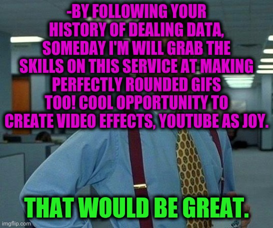 That Would Be Great Meme | -BY FOLLOWING YOUR HISTORY OF DEALING DATA, SOMEDAY I'M WILL GRAB THE SKILLS ON THIS SERVICE AT MAKING PERFECTLY ROUNDED GIFS TOO! COOL OPPO | image tagged in memes,that would be great | made w/ Imgflip meme maker