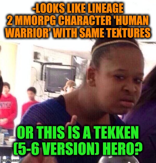 Black Girl Wat Meme | -LOOKS LIKE LINEAGE 2 MMORPG CHARACTER 'HUMAN WARRIOR' WITH SAME TEXTURES OR THIS IS A TEKKEN (5-6 VERSION) HERO? | image tagged in memes,black girl wat | made w/ Imgflip meme maker