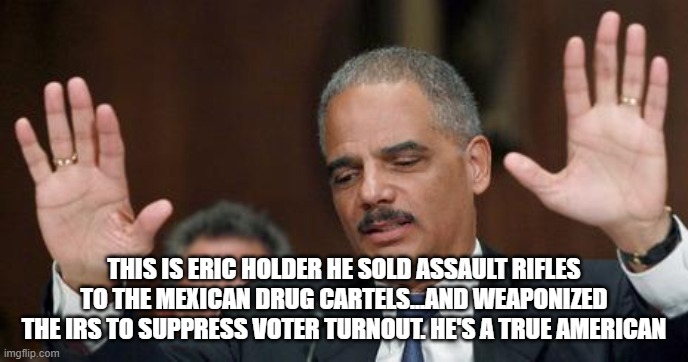 eric holder | THIS IS ERIC HOLDER HE SOLD ASSAULT RIFLES TO THE MEXICAN DRUG CARTELS...AND WEAPONIZED THE IRS TO SUPPRESS VOTER TURNOUT. HE'S A TRUE AMERI | image tagged in eric holder | made w/ Imgflip meme maker