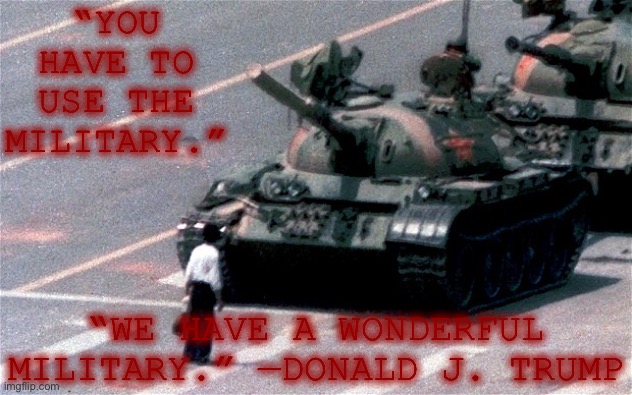 china lafing at us maga | “YOU HAVE TO USE THE MILITARY.”; “WE HAVE A WONDERFUL MILITARY.” —DONALD J. TRUMP | image tagged in tiananmen square,chinese,tyranny,protest,protesters,tanks | made w/ Imgflip meme maker