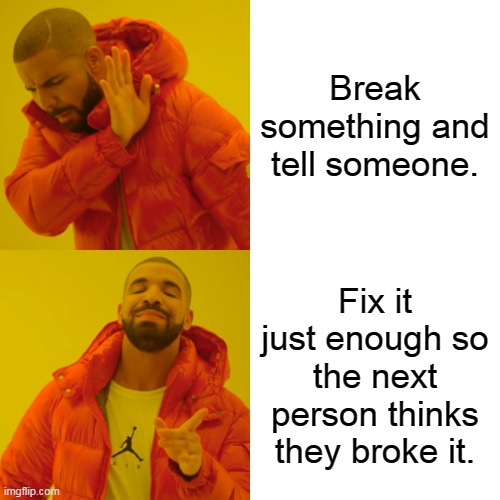 I can relate. | Break something and tell someone. Fix it just enough so the next person thinks they broke it. | image tagged in memes,drake hotline bling | made w/ Imgflip meme maker