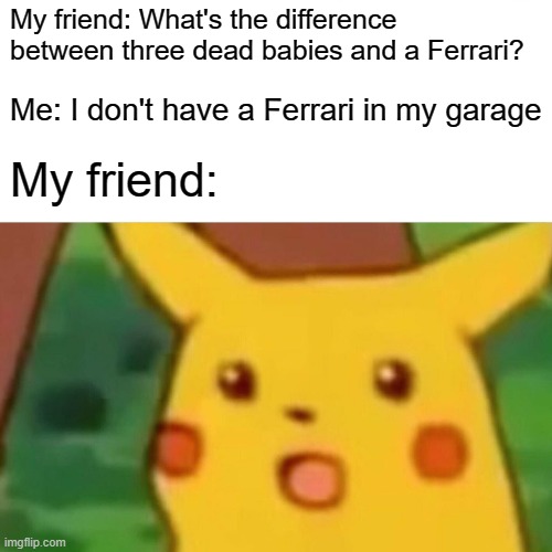 Surprised Pikachu Meme | My friend: What's the difference between three dead babies and a Ferrari? Me: I don't have a Ferrari in my garage; My friend: | image tagged in memes,surprised pikachu,funny,ferrari,three dead babies | made w/ Imgflip meme maker