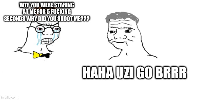 nooo haha go brrr | WTF YOU WERE STARING AT ME FOR 5 FUCKING SECONDS WHY DID YOU SHOOT ME??? HAHA UZI GO BRRR | image tagged in nooo haha go brrr | made w/ Imgflip meme maker