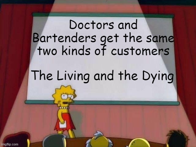 Lisa Simpson's Presentation | Doctors and Bartenders get the same two kinds of customers; The Living and the Dying | image tagged in lisa simpson's presentation | made w/ Imgflip meme maker