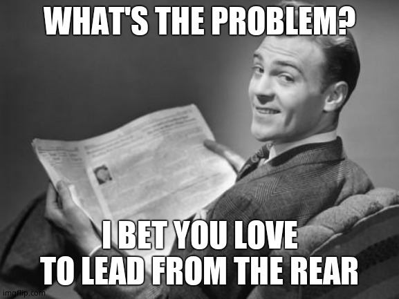 50's newspaper | WHAT'S THE PROBLEM? I BET YOU LOVE TO LEAD FROM THE REAR | image tagged in 50's newspaper | made w/ Imgflip meme maker