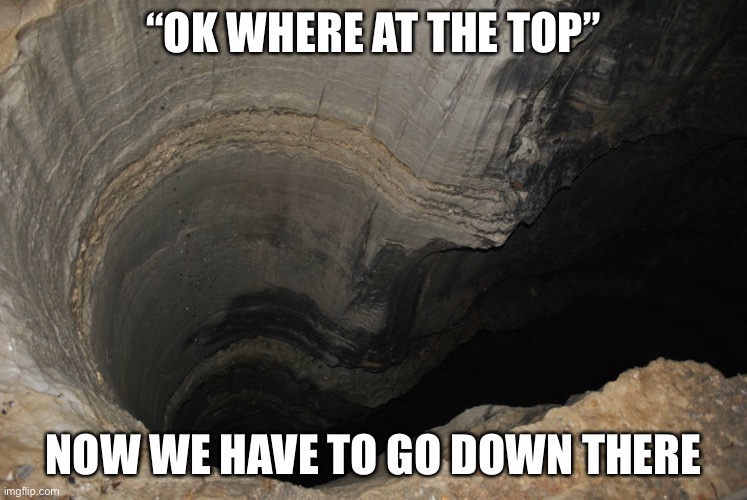 bottomless pit | “OK WHERE AT THE TOP” NOW WE HAVE TO GO DOWN THERE | image tagged in bottomless pit | made w/ Imgflip meme maker