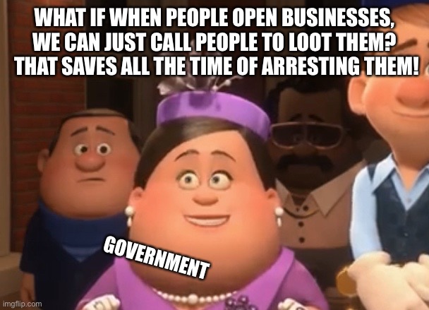 Well.  I did not know that. | WHAT IF WHEN PEOPLE OPEN BUSINESSES, WE CAN JUST CALL PEOPLE TO LOOT THEM?  THAT SAVES ALL THE TIME OF ARRESTING THEM! GOVERNMENT | image tagged in well i did not know that | made w/ Imgflip meme maker