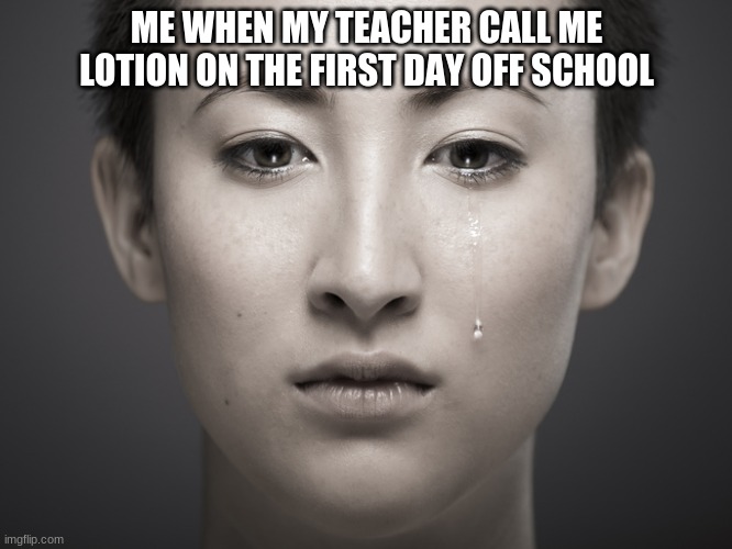 sad moments int the first day of school | ME WHEN MY TEACHER CALL ME LOTION ON THE FIRST DAY OFF SCHOOL | image tagged in teachers | made w/ Imgflip meme maker