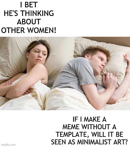 I Bet He's Thinking About Other Women Meme | I BET HE'S THINKING ABOUT OTHER WOMEN! IF I MAKE A MEME WITHOUT A TEMPLATE, WILL IT BE SEEN AS MINIMALIST ART? | image tagged in i bet he's thinking about other women | made w/ Imgflip meme maker