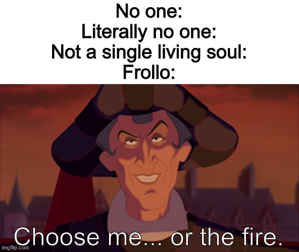 No one:
Literally no one:
Not a single living soul:
Frollo:; Choose me... or the fire. | image tagged in frollo,disney,no one | made w/ Imgflip meme maker