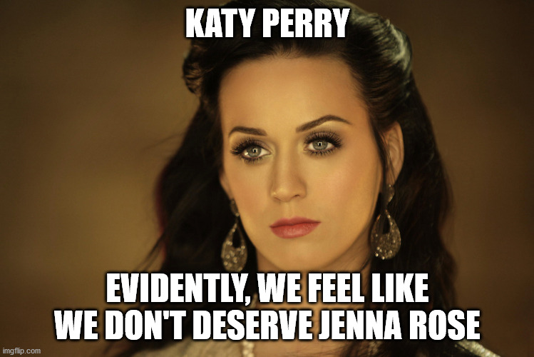 Katy Perry | KATY PERRY; EVIDENTLY, WE FEEL LIKE WE DON'T DESERVE JENNA ROSE | image tagged in katy perry,jenna rose | made w/ Imgflip meme maker