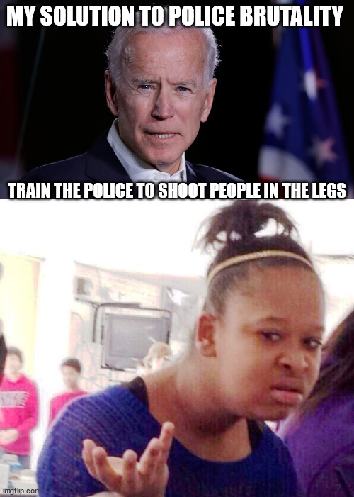 Yes he said this | MY SOLUTION TO POLICE BRUTALITY; TRAIN THE POLICE TO SHOOT PEOPLE IN THE LEGS | image tagged in joe biden,election 2020,democrats,biden,wtf,riots | made w/ Imgflip meme maker