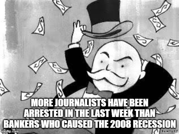 Rich banker | MORE JOURNALISTS HAVE BEEN ARRESTED IN THE LAST WEEK THAN BANKERS WHO CAUSED THE 2008 RECESSION | image tagged in rich banker | made w/ Imgflip meme maker