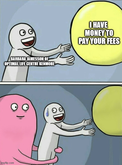 Barbara Jamesson Its All About the Fees | I HAVE  MONEY TO PAY YOUR FEES; BARBARA JAMESSON OF OPTIMAL LIFE CENTRE KENMORE | image tagged in memes,running away balloon | made w/ Imgflip meme maker