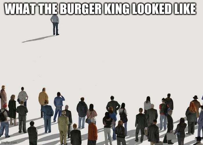 Singled out | WHAT THE BURGER KING LOOKED LIKE | image tagged in singled out | made w/ Imgflip meme maker