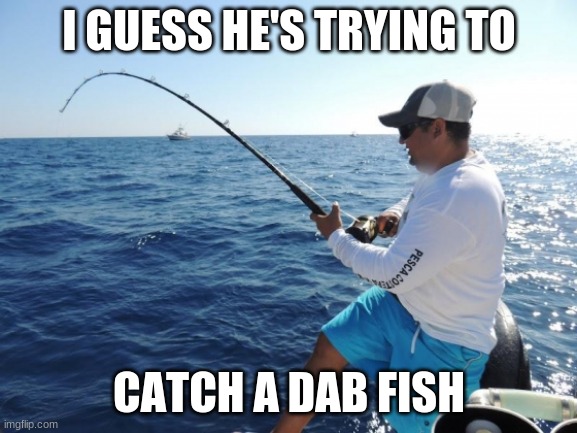 dab | I GUESS HE'S TRYING TO; CATCH A DAB FISH | image tagged in fishing,fish | made w/ Imgflip meme maker