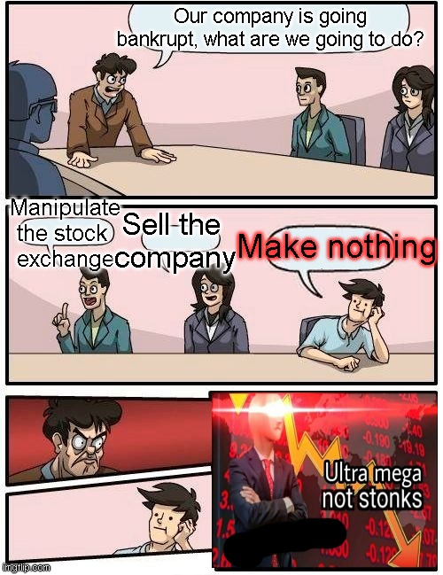 Boardroom Meeting Suggestion Meme | Our company is going bankrupt, what are we going to do? Sell ​​the 
company; Manipulate the stock 
exchange; Make nothing | image tagged in memes,boardroom meeting suggestion | made w/ Imgflip meme maker