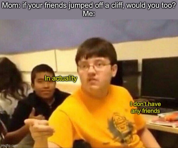 um actually | Mom: if your friends jumped off a cliff, would you too?
Me:; In actuality; I don’t have any friends | image tagged in um actually,if your friends jumped off a cliff would you too,dark,in actuality | made w/ Imgflip meme maker