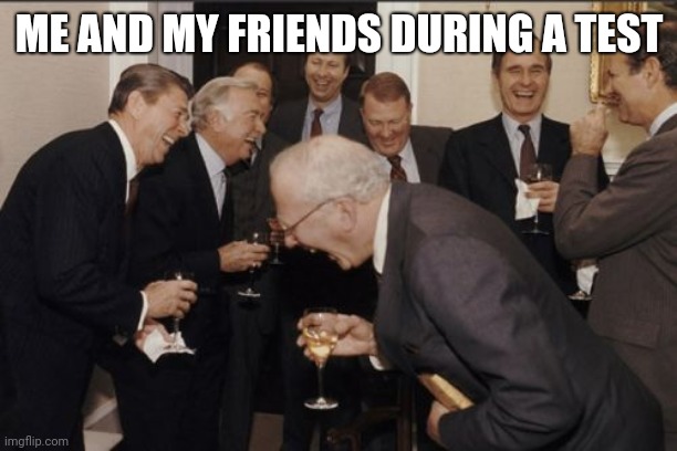 Laughing Men In Suits | ME AND MY FRIENDS DURING A TEST | image tagged in memes,laughing men in suits | made w/ Imgflip meme maker