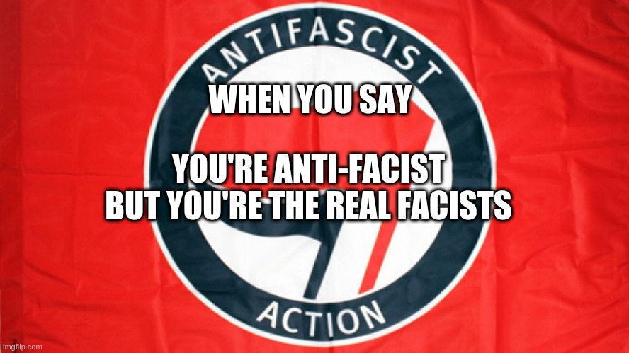 Antifa is Facist | WHEN YOU SAY; YOU'RE ANTI-FACIST BUT YOU'RE THE REAL FACISTS | image tagged in political meme,politics | made w/ Imgflip meme maker