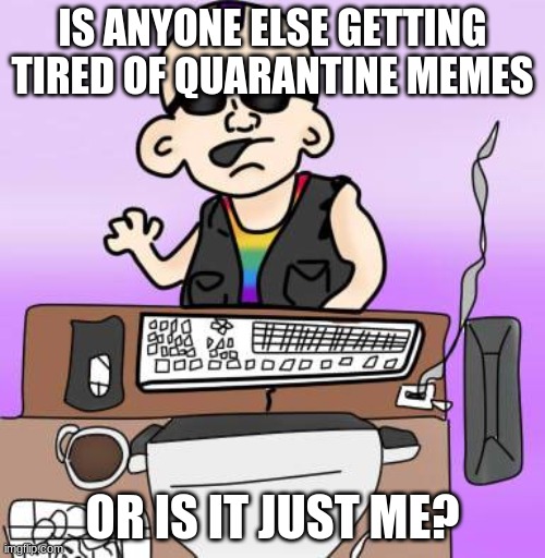 i mean, like, really | IS ANYONE ELSE GETTING TIRED OF QUARANTINE MEMES; OR IS IT JUST ME? | image tagged in is it just me or | made w/ Imgflip meme maker