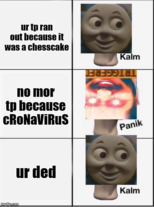 Reverse kalm panik | ur tp ran out because it was a chesscake; no mor tp because cRoNaViRuS; ur ded | image tagged in reverse kalm panik | made w/ Imgflip meme maker