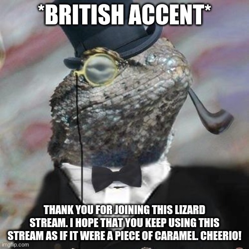 *ahem* | *BRITISH ACCENT*; THANK YOU FOR JOINING THIS LIZARD STREAM. I HOPE THAT YOU KEEP USING THIS STREAM AS IF IT WERE A PIECE OF CARAMEL. CHEERIO! | image tagged in lizard squad | made w/ Imgflip meme maker