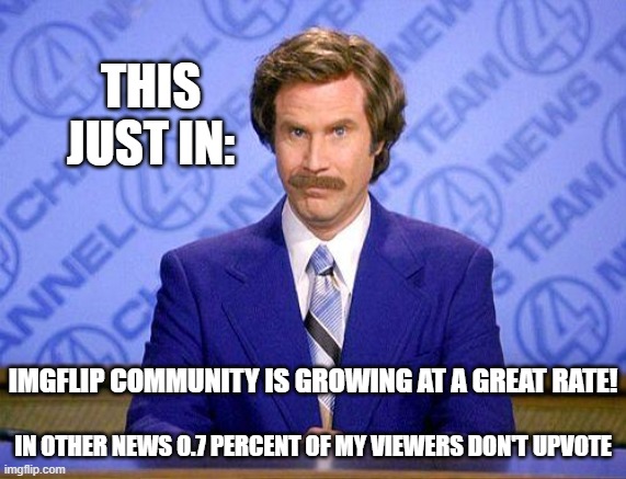 help me | THIS JUST IN:; IMGFLIP COMMUNITY IS GROWING AT A GREAT RATE! IN OTHER NEWS 0.7 PERCENT OF MY VIEWERS DON'T UPVOTE | image tagged in anchorman news update | made w/ Imgflip meme maker