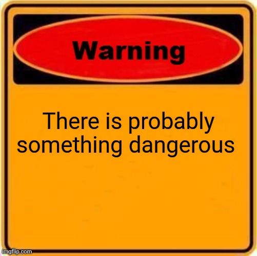 Warning Sign Meme | There is probably something dangerous | image tagged in memes,warning sign | made w/ Imgflip meme maker