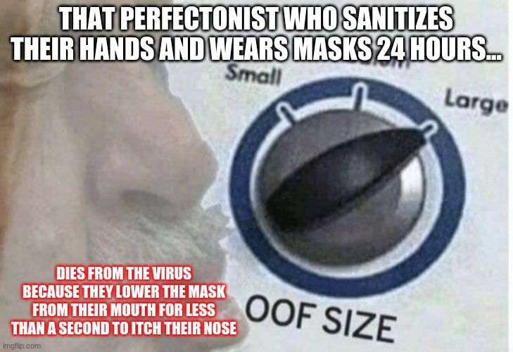 Biggest OOF in history | THAT PERFECTONIST WHO SANITIZES THEIR HANDS AND WEARS MASKS 24 HOURS... DIES FROM THE VIRUS BECAUSE THEY LOWER THE MASK FROM THEIR MOUTH FOR LESS THAN A SECOND TO ITCH THEIR NOSE | image tagged in oof size large | made w/ Imgflip meme maker