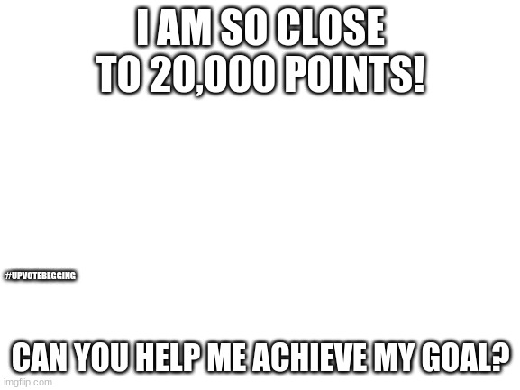 plz | I AM SO CLOSE TO 20,000 POINTS! #UPVOTEBEGGING; CAN YOU HELP ME ACHIEVE MY GOAL? | image tagged in memes,bitch please,20000 points | made w/ Imgflip meme maker