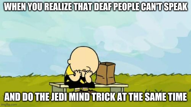 Depressed Charlie Brown | WHEN YOU REALIZE THAT DEAF PEOPLE CAN'T SPEAK; AND DO THE JEDI MIND TRICK AT THE SAME TIME | image tagged in depressed charlie brown | made w/ Imgflip meme maker