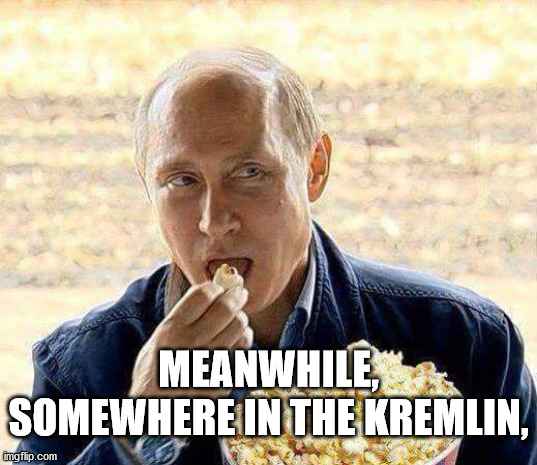 Meanwhile in the Kremlin | MEANWHILE, SOMEWHERE IN THE KREMLIN, | image tagged in putin popcorn | made w/ Imgflip meme maker