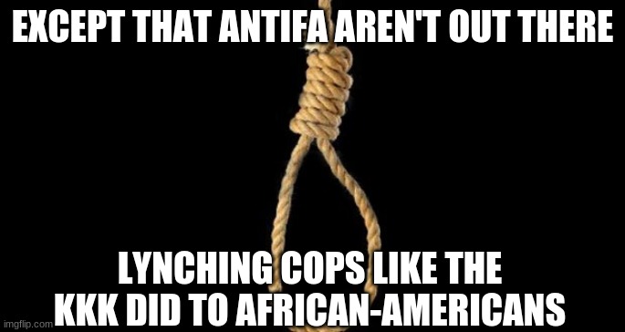 lynch rope | EXCEPT THAT ANTIFA AREN'T OUT THERE LYNCHING COPS LIKE THE KKK DID TO AFRICAN-AMERICANS | image tagged in lynch rope | made w/ Imgflip meme maker