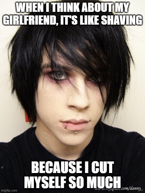 Emo Thoughts | WHEN I THINK ABOUT MY GIRLFRIEND, IT'S LIKE SHAVING; BECAUSE I CUT MYSELF SO MUCH | image tagged in emo kid | made w/ Imgflip meme maker