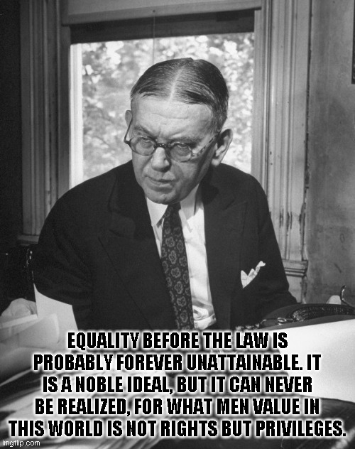 When you lose the right to oppress, you will feel oppressed | EQUALITY BEFORE THE LAW IS PROBABLY FOREVER UNATTAINABLE. IT IS A NOBLE IDEAL, BUT IT CAN NEVER BE REALIZED, FOR WHAT MEN VALUE IN THIS WORLD IS NOT RIGHTS BUT PRIVILEGES. | image tagged in hl mencken | made w/ Imgflip meme maker