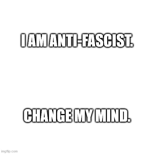 Blank Transparent Square | I AM ANTI-FASCIST. CHANGE MY MIND. | image tagged in memes,blank transparent square | made w/ Imgflip meme maker