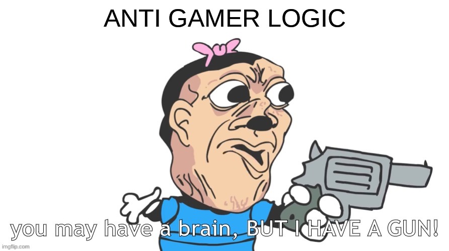 you may have a brain, BUT I HAVE A GUN! | ANTI GAMER LOGIC | image tagged in you may have a brain but i have a gun | made w/ Imgflip meme maker