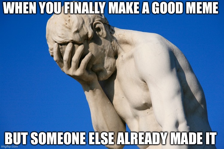 Relatable | WHEN YOU FINALLY MAKE A GOOD MEME; BUT SOMEONE ELSE ALREADY MADE IT | image tagged in embarrassed statue | made w/ Imgflip meme maker