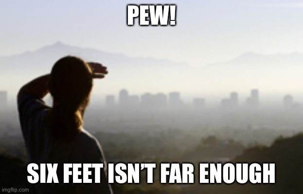 Distance | PEW! SIX FEET ISN’T FAR ENOUGH | image tagged in distance | made w/ Imgflip meme maker