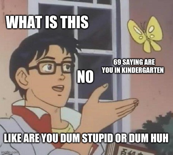 69 new song Gobba | WHAT IS THIS; 69 SAYING ARE YOU IN KINDERGARTEN; NO; LIKE ARE YOU DUM STUPID OR DUM HUH | image tagged in memes,is this a pigeon | made w/ Imgflip meme maker