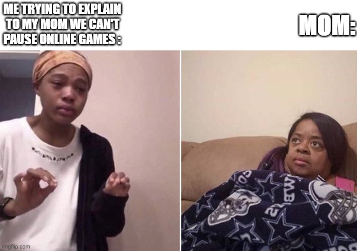 Me explaining to my mom | ME TRYING TO EXPLAIN 
 TO MY MOM WE CAN'T
PAUSE ONLINE GAMES :; MOM: | image tagged in me explaining to my mom | made w/ Imgflip meme maker